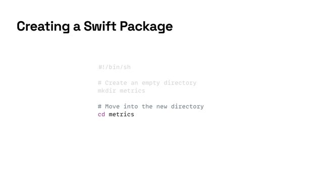 #
!
/bin/sh


# Create an empty directory


mkdir metrics


# Move into the new directory


cd metrics
Creating a Swift Package
Creating a Swift Package
