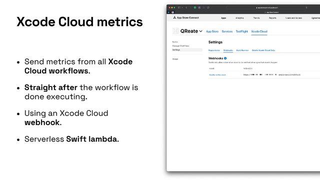 • Send metrics from all Xcode
Cloud work
fl
ows.


• Straight after the work
fl
ow is
done executing.


• Using an Xcode Cloud
webhook.


• Serverless Swift lambda.
Xcode Cloud metrics
