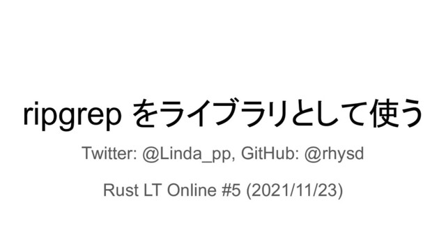 ripgrep をライブラリとして使う
Twitter: @Linda_pp, GitHub: @rhysd
Rust LT Online #5 (2021/11/23)
