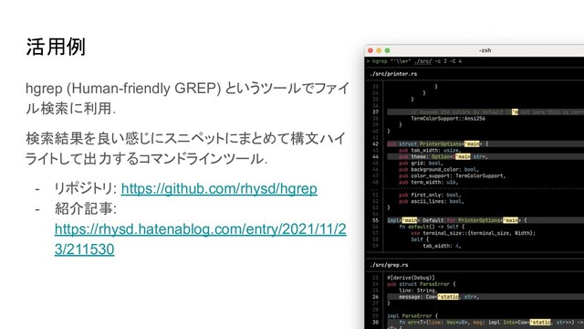 活用例
hgrep (Human-friendly GREP) というツールでファイ
ル検索に利用．
検索結果を良い感じにスニペットにまとめて構文ハイ
ライトして出力するコマンドラインツール．
- リポジトリ: https://github.com/rhysd/hgrep
- 紹介記事:
https://rhysd.hatenablog.com/entry/2021/11/2
3/211530
