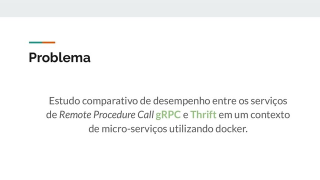 Problema
Estudo comparativo de desempenho entre os serviços
de Remote Procedure Call gRPC e Thrift em um contexto
de micro-serviços utilizando docker.
