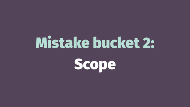 Mistake bucket 2:
Scope
