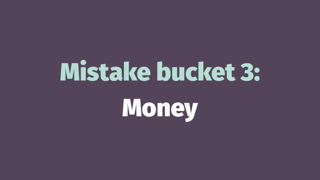 Mistake bucket 3:
Money
