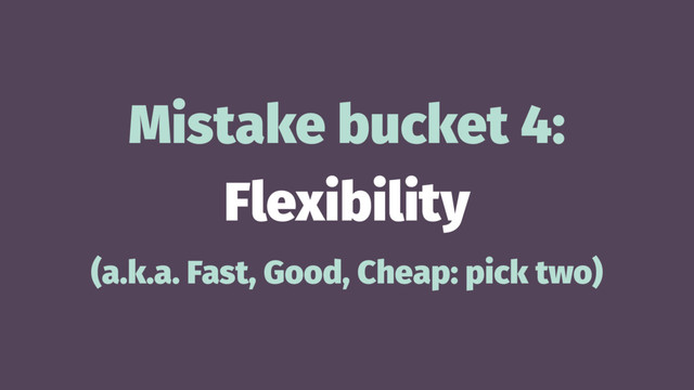 Mistake bucket 4:
Flexibility
(a.k.a. Fast, Good, Cheap: pick two)
