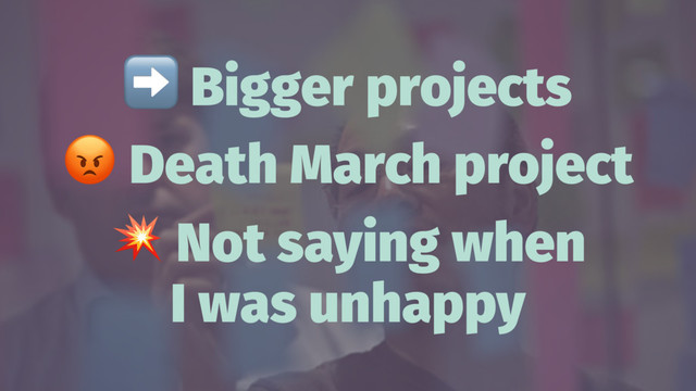 ➡
Bigger projects
!
Death March project
!
Not saying when
I was unhappy
