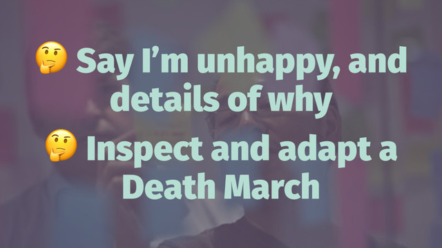 !
Say I’m unhappy, and
details of why
!
Inspect and adapt a
Death March

