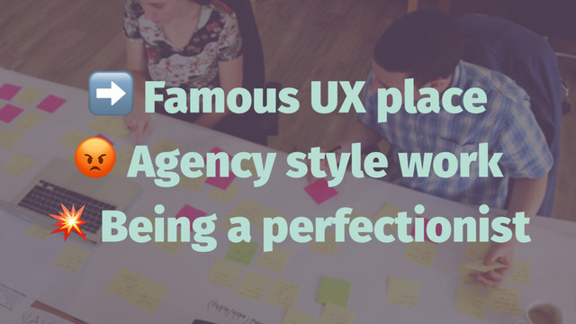 ➡
Famous UX place
!
Agency style work
!
Being a perfectionist
