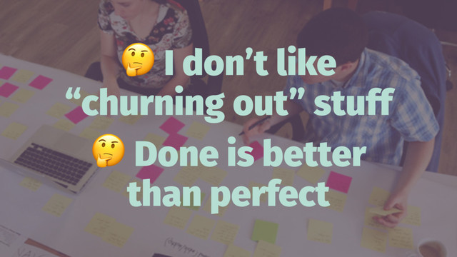 !
I don’t like
“churning out” stuff
!
Done is better
than perfect
