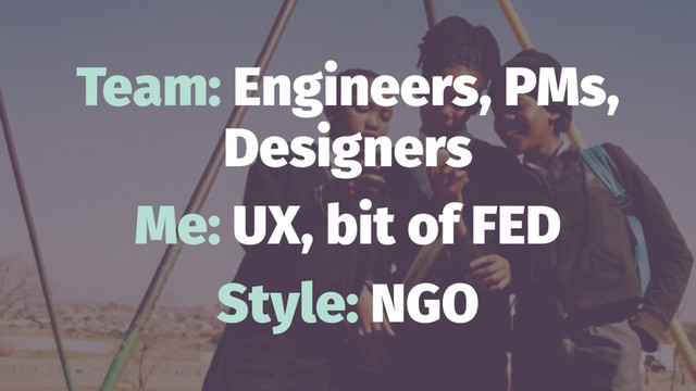 Team: Engineers, PMs,
Designers
Me: UX, bit of FED
Style: NGO
