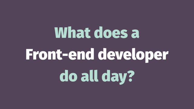 What does a
Front-end developer
do all day?
