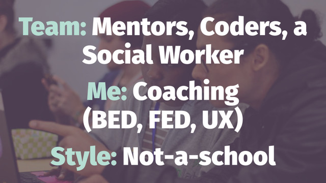 Team: Mentors, Coders, a
Social Worker
Me: Coaching
(BED, FED, UX)
Style: Not-a-school
