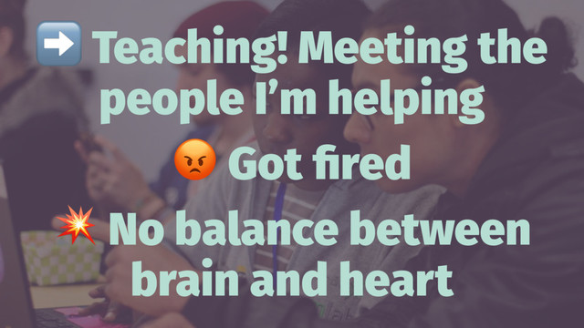 ➡
Teaching! Meeting the
people I’m helping
!
Got ﬁred
!
No balance between
brain and heart
