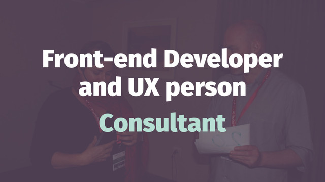 Front-end Developer
and UX person
Consultant
