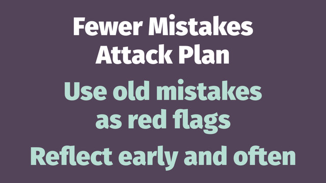 Fewer Mistakes
Attack Plan
Use old mistakes
as red ﬂags
Reﬂect early and often
