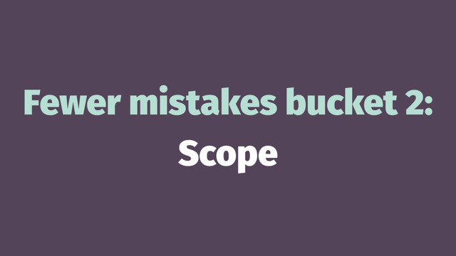 Fewer mistakes bucket 2:
Scope
