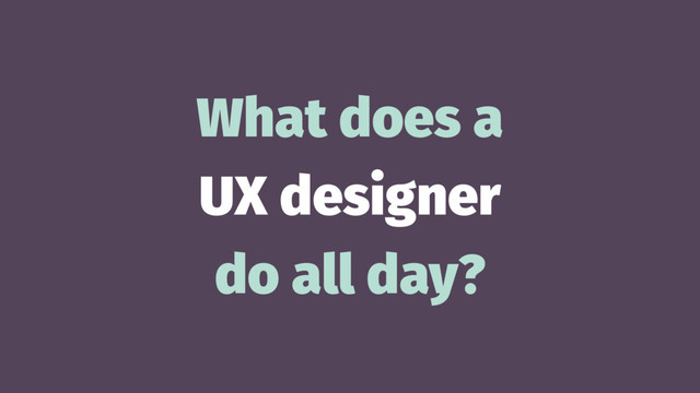 What does a
UX designer
do all day?
