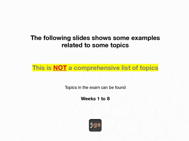 jgs
The following slides shows some examples
related to some topics
This is NOT a comprehensive list of topics
Topics in the exam can be found
Weeks 1 to 8
