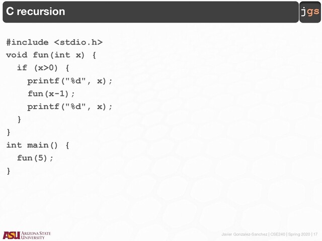 Javier Gonzalez-Sanchez | CSE240 | Spring 2020 | 17
jgs
C recursion
#include 
void fun(int x) {
if (x>0) {
printf("%d", x);
fun(x-1);
printf("%d", x);
}
}
int main() {
fun(5);
}

