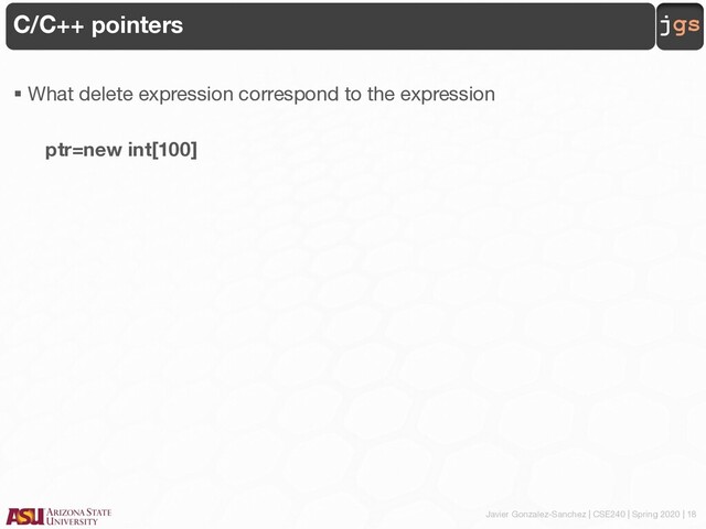 Javier Gonzalez-Sanchez | CSE240 | Spring 2020 | 18
jgs
C/C++ pointers
§ What delete expression correspond to the expression
ptr=new int[100]
