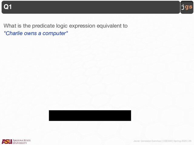 Javier Gonzalez-Sanchez | CSE240 | Spring 2020 | 26
jgs
Q1
What is the predicate logic expression equivalent to
"Charlie owns a computer"
owns(charlie, computer).
