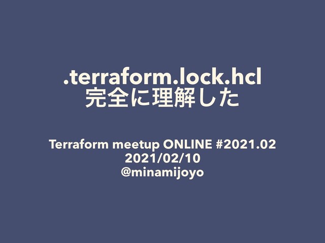 .terraform.lock.hcl
׬શʹཧղͨ͠
Terraform meetup ONLINE #2021.02
2021/02/10
@minamijoyo
