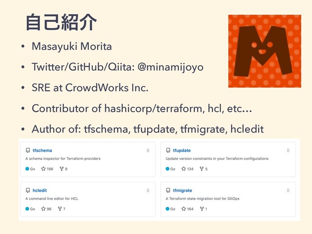 ࣗݾ঺հ
• Masayuki Morita
• Twitter/GitHub/Qiita: @minamijoyo
• SRE at CrowdWorks Inc.
• Contributor of hashicorp/terraform, hcl, etc…
• Author of: tfschema, tfupdate, tfmigrate, hcledit
