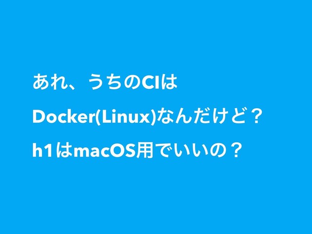 ͋Εɺ͏ͪͷCI͸
Docker(Linux)ͳΜ͚ͩͲʁ
h1͸macOS༻Ͱ͍͍ͷʁ
