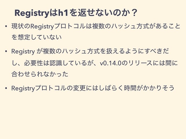 • ݱঢ়ͷRegistryϓϩτίϧ͸ෳ਺ͷϋογϡํ͕ࣜ͋Δ͜ͱ
Λ૝ఆ͍ͯ͠ͳ͍
• Registry ͕ෳ਺ͷϋογϡํࣜΛѻ͑ΔΑ͏ʹ͢΂͖ͩ
͠ɺඞཁੑ͸ೝ͍ࣝͯ͠Δ͕ɺv0.14.0ͷϦϦʔεʹ͸ؒʹ
߹ΘͤΒΕͳ͔ͬͨ
• Registryϓϩτίϧͷมߋʹ͸͠͹Β͕͔͔࣌ؒ͘Γͦ͏
Registry͸h1Λฦͤͳ͍ͷ͔ʁ
