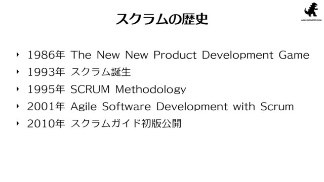 スクラムの歴史
1986年 The New New Product Development Game
1993年 スクラム誕生
1995年 SCRUM Methodology
2001年 Agile Software Development with Scrum
2010年 スクラムガイド初版公開
