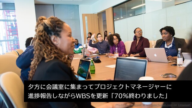 Photo by Christina @ wocintechchat.com on Unsplash
夕方に会議室に集まってプロジェクトマネージャーに 
進捗報告しながらWBSを更新「70％終わりました」
