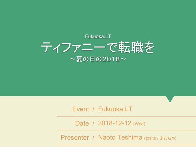 Fukuoka.LT
ティファニーで転職を
〜夏の日の２０１８〜
Event / Fukuoka.LT
Date / 2018-12-12 (Wed)
Presenter / Naoto Teshima (tosite / まおちゃ)
