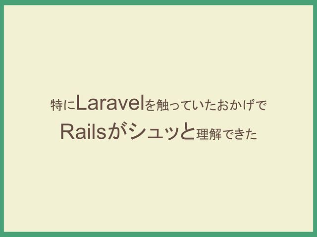 特にLaravelを触っていたおかげで
Railsがシュッと理解できた
