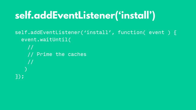 self.addEventListener(‘install’, function( event ) {
event.waitUntil(
//
// Prime the caches
//
)
});

