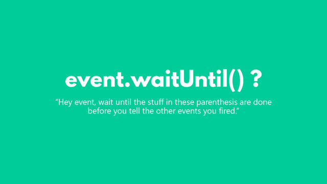 “Hey event, wait until the stuff in these parenthesis are done
before you tell the other events you fired.”
