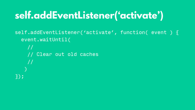 self.addEventListener(‘activate’, function( event ) {
event.waitUntil(
//
// Clear out old caches
//
)
});
