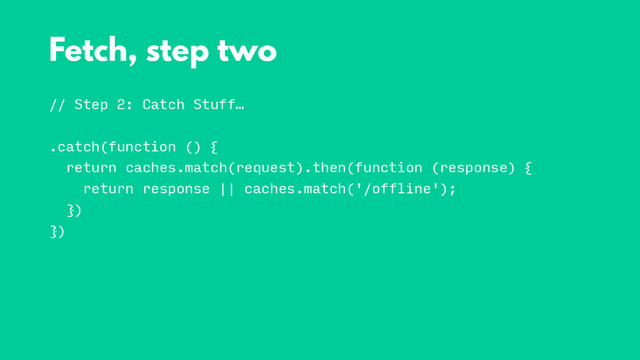 // Step 2: Catch Stuff…
.catch(function () {
return caches.match(request).then(function (response) {
return response || caches.match('/offline');
})
})
