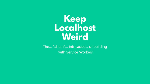 The… *ahem*… intricacies… of building
with Service Workers
