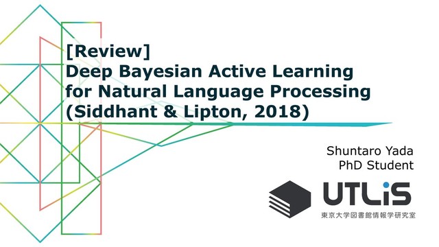 Shuntaro Yada
PhD Student
[Review] 
Deep Bayesian Active Learning
for Natural Language Processing
(Siddhant & Lipton, 2018)
౦ژେֶਤॻؗ৘ใֶݚڀࣨ
