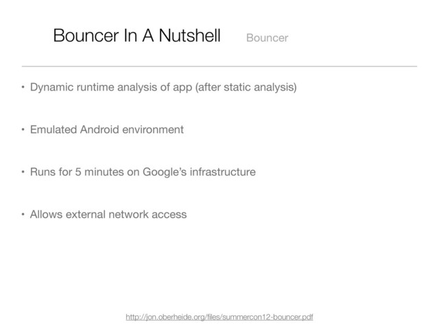 Bouncer In A Nutshell Bouncer
• Dynamic runtime analysis of app (after static analysis)
• Emulated Android environment
• Runs for 5 minutes on Google’s infrastructure
• Allows external network access
http://jon.oberheide.org/ﬁles/summercon12-bouncer.pdf
