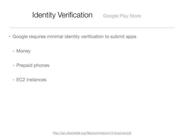 Identity Veriﬁcation Google Play Store
• Google requires minimal identity veriﬁcation to submit apps
- Money
- Prepaid phones
- EC2 instances
http://jon.oberheide.org/ﬁles/summercon12-bouncer.pdf
