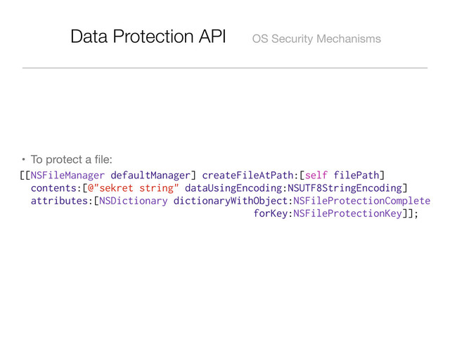 Data Protection API OS Security Mechanisms
• To protect a ﬁle:
[[NSFileManager defaultManager] createFileAtPath:[self filePath]
contents:[@"sekret string" dataUsingEncoding:NSUTF8StringEncoding]
attributes:[NSDictionary dictionaryWithObject:NSFileProtectionComplete
forKey:NSFileProtectionKey]];
