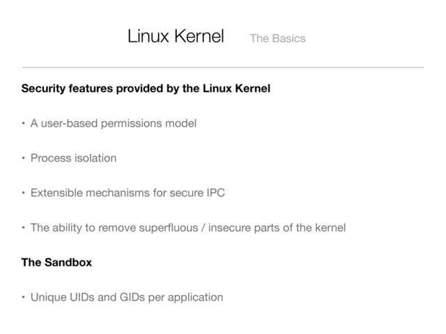 Linux Kernel The Basics
Security features provided by the Linux Kernel
• A user-based permissions model
• Process isolation
• Extensible mechanisms for secure IPC
• The ability to remove superﬂuous / insecure parts of the kernel
The Sandbox
• Unique UIDs and GIDs per application
