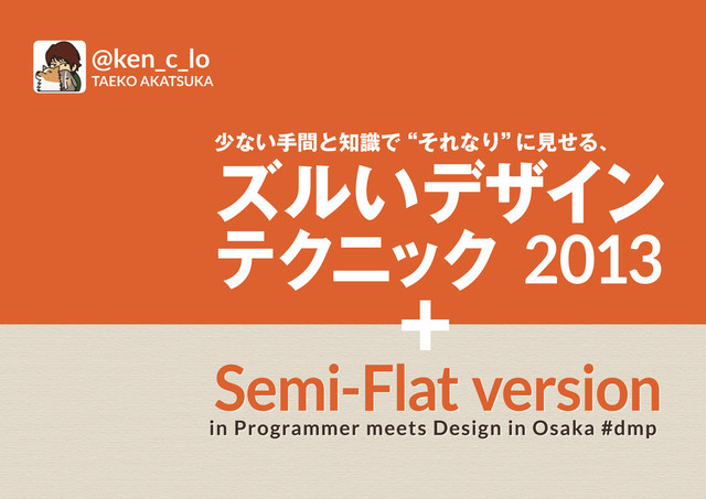 少ない手間と知識で
“それなり”
に見せる、
ズルいデザイン
テクニック 2013
Semi-Flat version
＋
in Programmer meets Design in Osaka #dmp
@ken_c_lo
TAEKO AKATSUKA

