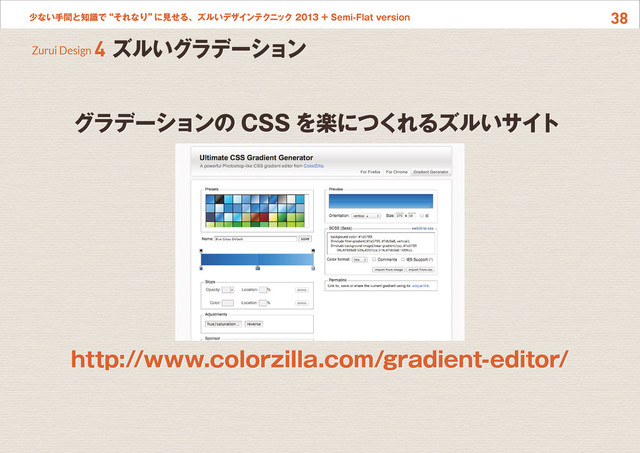 38
少ない手間と知識で“それなり”
に見せる、ズルいデザインテクニック 2013 + Semi-Flat version
グラデーションの CSS を楽につくれるズルいサイト
http://www.colorzilla.com/gradient-editor/
Zurui Design 4 ズルいグラデーション
