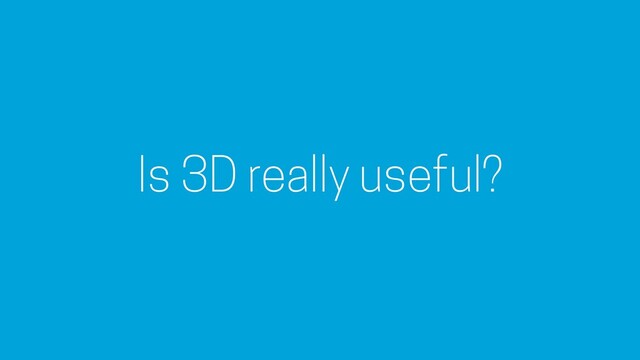 Is 3D really useful?
