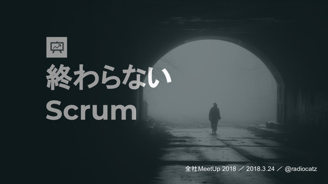 終わらない
Scrum
全社MeetUp 2018 ／ 2018.3.24 ／ @radiocatz
