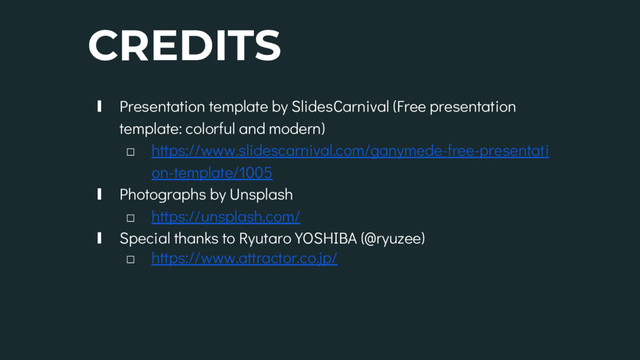 CREDITS
∎ Presentation template by SlidesCarnival (Free presentation
template: colorful and modern)
□ https://www.slidescarnival.com/ganymede-free-presentati
on-template/1005
∎ Photographs by Unsplash
□ https://unsplash.com/
∎ Special thanks to Ryutaro YOSHIBA (@ryuzee)
□ https://www.attractor.co.jp/
