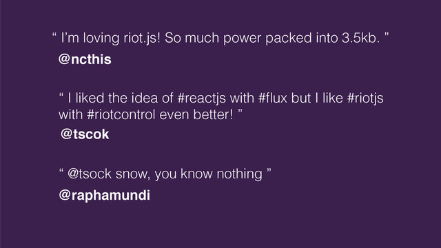 “ I’m loving riot.js! So much power packed into 3.5kb. ”
@ncthis
“ I liked the idea of #reactjs with #ﬂux but I like #riotjs
with #riotcontrol even better! ”
@tscok
“ @tsock snow, you know nothing ”
@raphamundi
