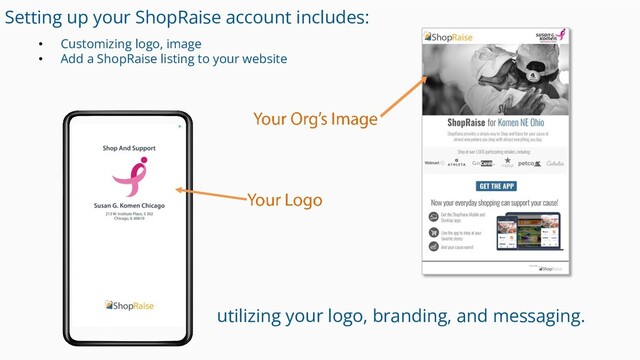 Setting up your ShopRaise account includes:
• Customizing logo, image
• Add a ShopRaise listing to your website
utilizing your logo, branding, and messaging.
