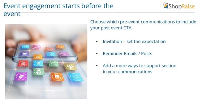 Event engagement starts before the
event
• Invitation – set the expectation
• Reminder Emails / Posts
• Add a more ways to support section
in your communications
Choose which pre-event communications to include
your post event CTA

